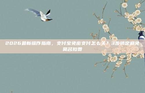 2026最新操作指南，支付宝免密支付怎么关？3步搞定避免莫名扣费