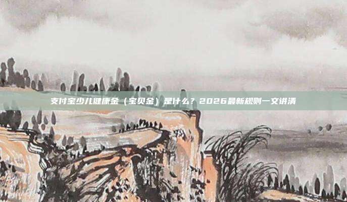 支付宝少儿健康金（宝贝金）是什么？2026最新规则一文讲清