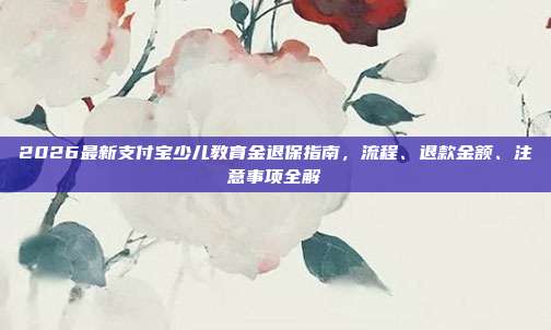 2026最新支付宝少儿教育金退保指南,流程、退款金额、注意事项全解