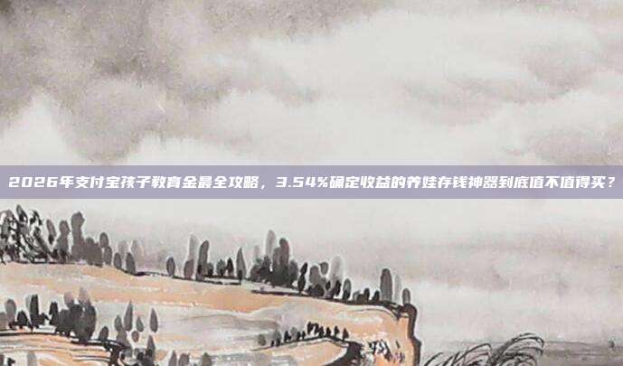 2026年支付宝孩子教育金最全攻略,3.54%确定收益的养娃存钱神器到底值不值得买?