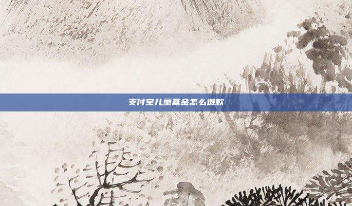 支付宝儿童基金怎么退款