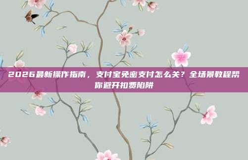 2026最新操作指南，支付宝免密支付怎么关？全场景教程帮你避开扣费陷阱