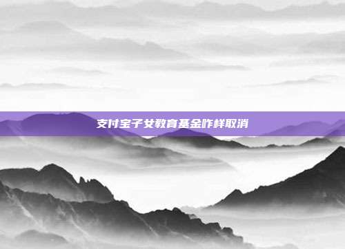 支付宝子女教育基金咋样取消