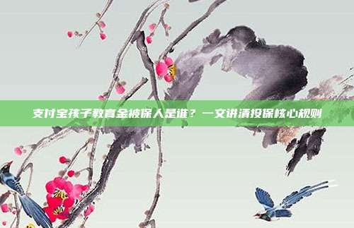 支付宝孩子教育金被保人是谁?一文讲清投保核心规则