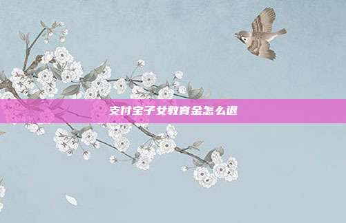 支付宝子女教育金怎么退