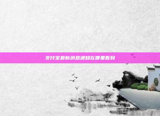支付宝最新消息通知在哪里看到
