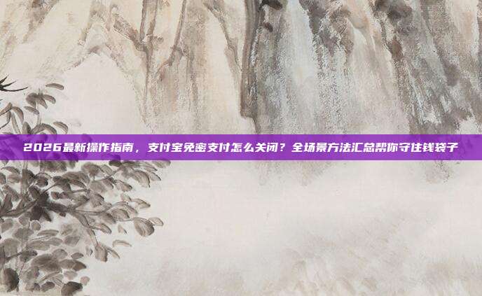 2026最新操作指南,支付宝免密支付怎么关闭?全场景方法汇总帮你守住钱袋子