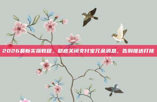 2026最新实操教程,彻底关闭支付宝冗余消息,告别推送打扰