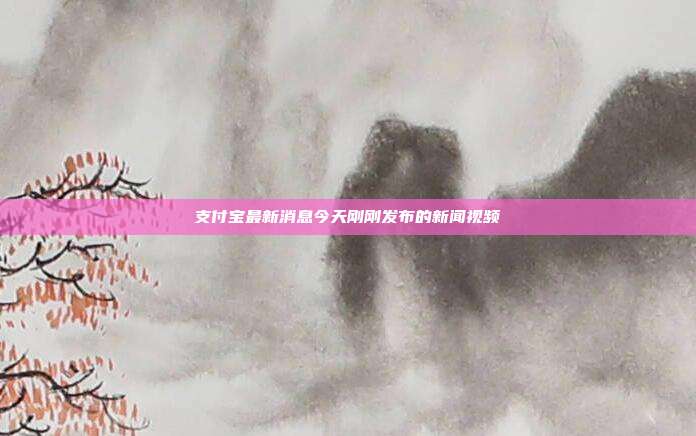 支付宝最新消息今天刚刚发布的新闻视频
