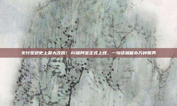 支付宝迎史上最大改版!AI版阿宝正式上线,一句话就能办万种服务