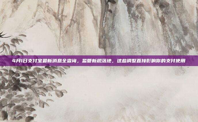 4月1日支付宝最新消息全查询,监管新规落地,这些调整直接影响你的支付使用