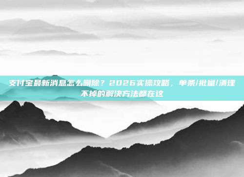 支付宝最新消息怎么删除?2026实操攻略,单条/批量/清理不掉的解决方法都在这