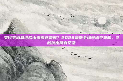 支付宝消息堆成山懒得逐条删?2026最新全场景清空攻略,3秒搞定所有记录
