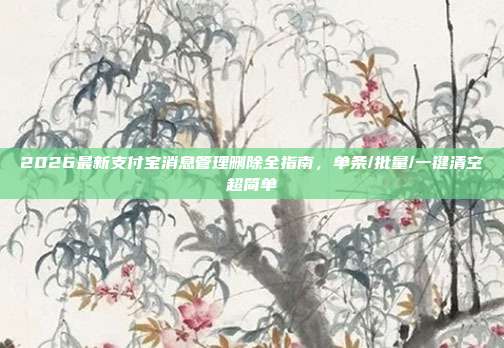 2026最新支付宝消息管理删除全指南,单条/批量/一键清空超简单