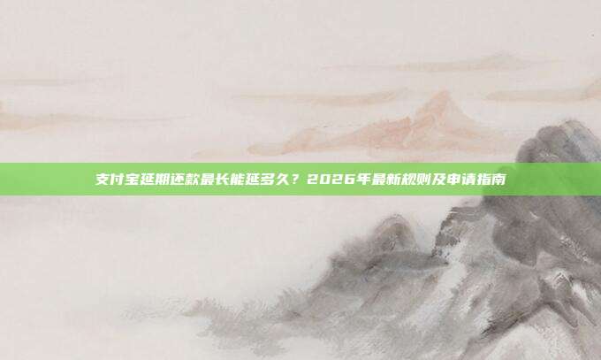 支付宝延期还款最长能延多久?2026年最新规则及申请指南