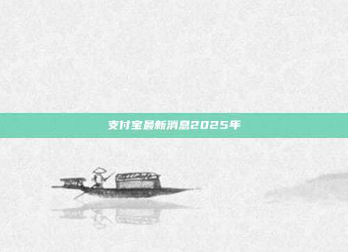 支付宝最新消息2025年