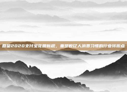 回望2020支付宝花呗新规,重塑数亿人消费习惯的行业转折点