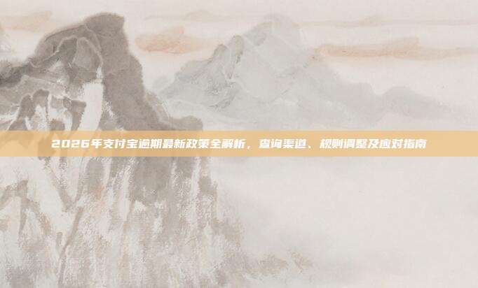 2026年支付宝逾期最新政策全解析,查询渠道、规则调整及应对指南