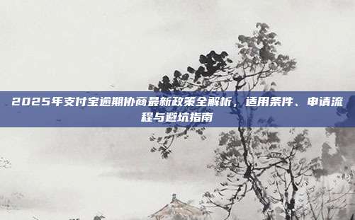 2025年支付宝逾期协商最新政策全解析，适用条件、申请流程与避坑指南