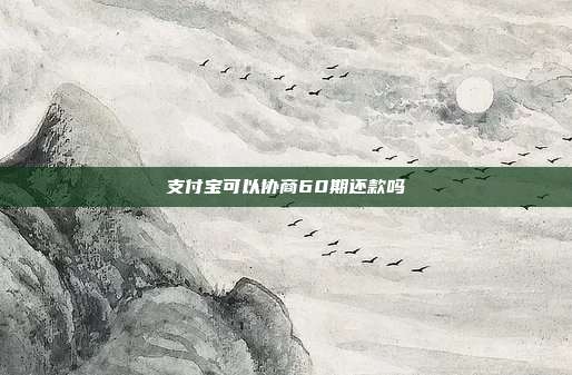 支付宝可以协商60期还款吗