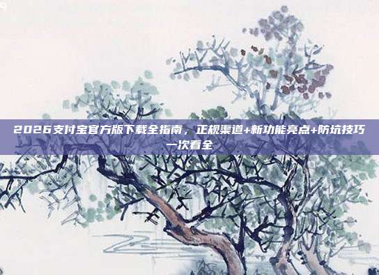 2026支付宝官方版下载全指南,正规渠道+新功能亮点+防坑技巧一次看全