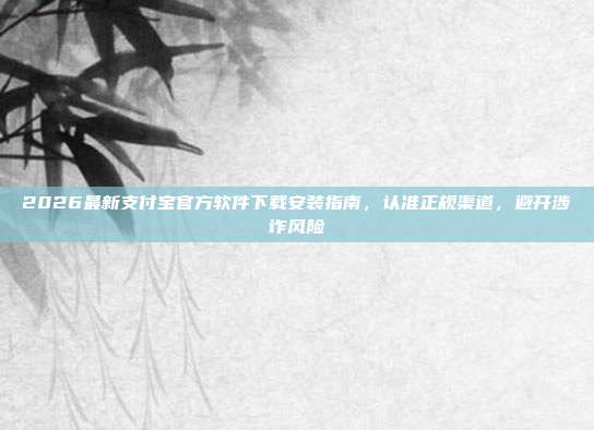 2026最新支付宝官方软件下载安装指南，认准正规渠道，避开涉诈风险