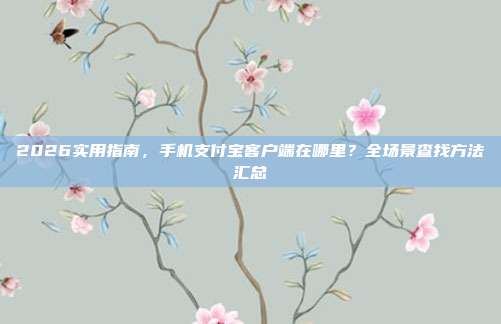 2026实用指南,手机支付宝客户端在哪里?全场景查找方法汇总
