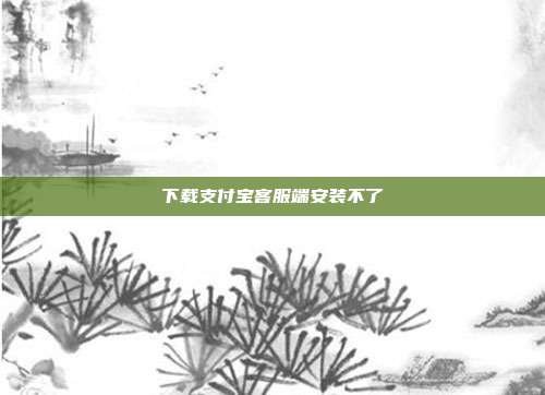 下载支付宝客服端安装不了