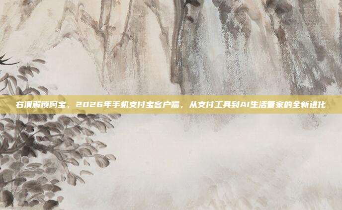 右滑解锁阿宝,2026年手机支付宝客户端,从支付工具到AI生活管家的全新进化