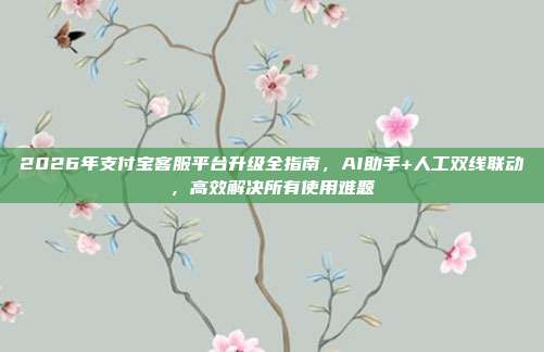 2026年支付宝客服平台升级全指南，AI助手+人工双线联动，高效解决所有使用难题