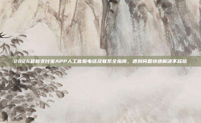 2026最新支付宝APP人工客服电话及联系全指南，遇到问题快速解决不踩坑