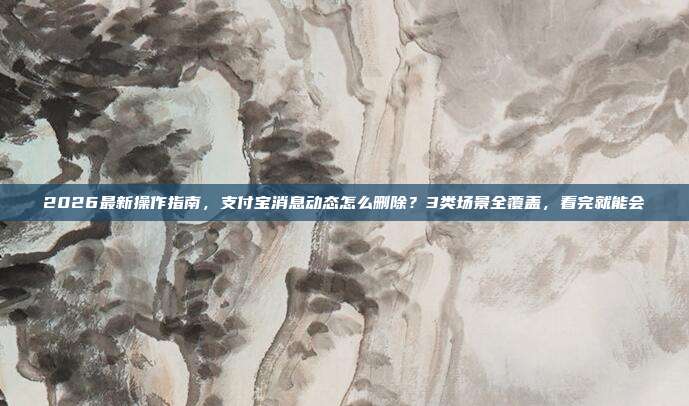 2026最新操作指南,支付宝消息动态怎么删除?3类场景全覆盖,看完就能会