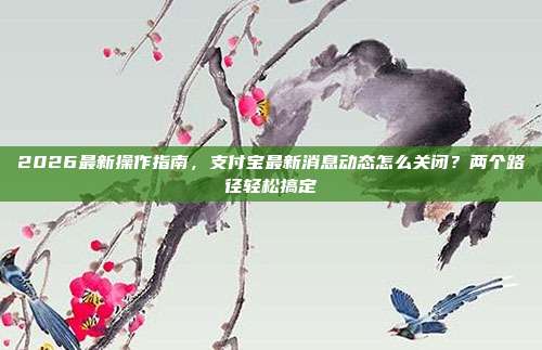 2026最新操作指南,支付宝最新消息动态怎么关闭?两个路径轻松搞定
