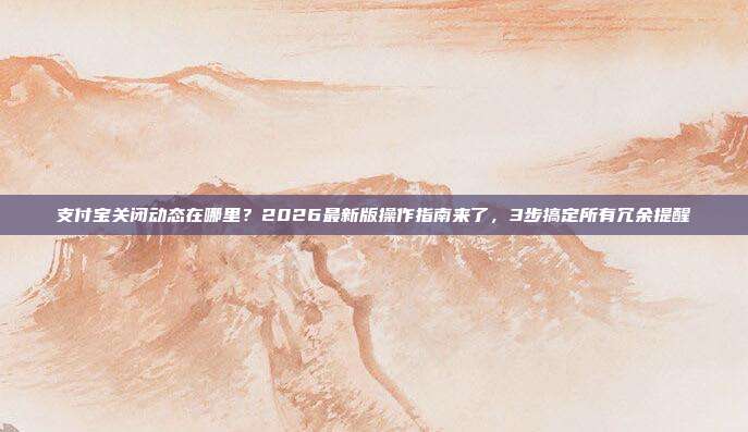 支付宝关闭动态在哪里？2026最新版操作指南来了，3步搞定所有冗余提醒