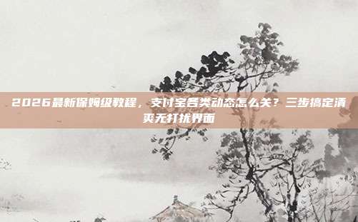 2026最新保姆级教程,支付宝各类动态怎么关?三步搞定清爽无打扰界面