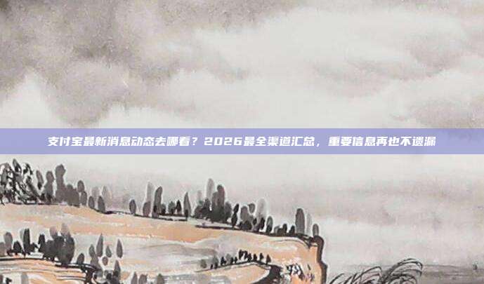 支付宝最新消息动态去哪看?2026最全渠道汇总,重要信息再也不遗漏