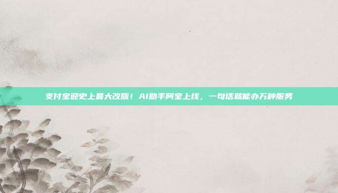 支付宝迎史上最大改版！AI助手阿宝上线，一句话就能办万种服务