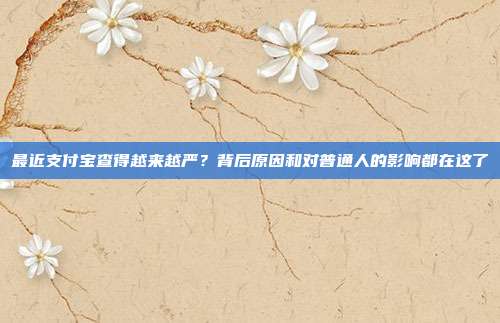 最近支付宝查得越来越严?背后原因和对普通人的影响都在这了