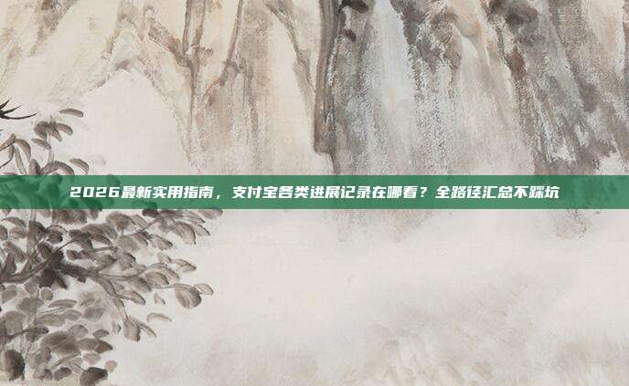 2026最新实用指南,支付宝各类进展记录在哪看?全路径汇总不踩坑