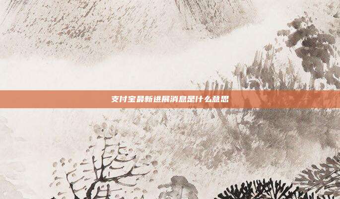 支付宝最新进展消息是什么意思