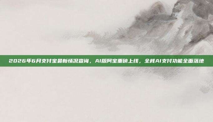 2026年6月支付宝最新情况查询,AI版阿宝重磅上线,全栈AI支付功能全面落地