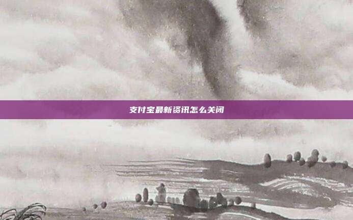 支付宝最新资讯怎么关闭