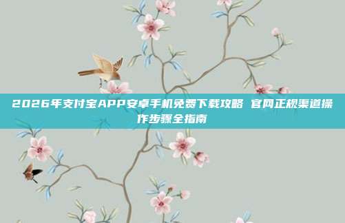 2026年支付宝APP安卓手机免费下载攻略 官网正规渠道操作步骤全指南