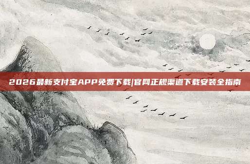 2026最新支付宝APP免费下载|官网正规渠道下载安装全指南