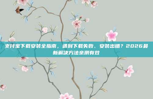 支付宝下载安装全指南,遇到下载失败、安装出错?2026最新解决方法亲测有效