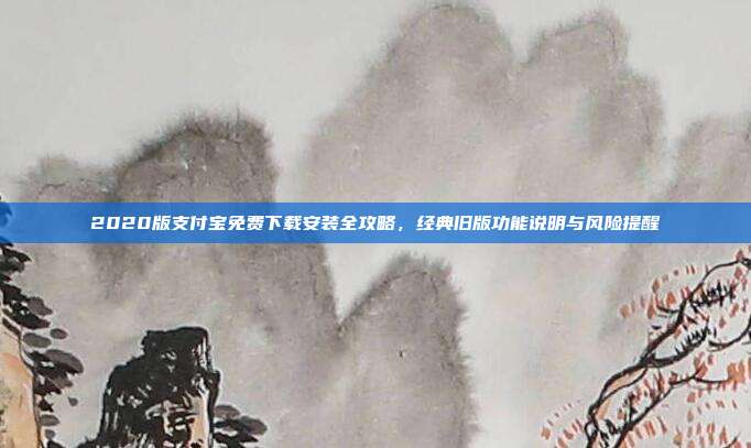 2020版支付宝免费下载安装全攻略，经典旧版功能说明与风险提醒