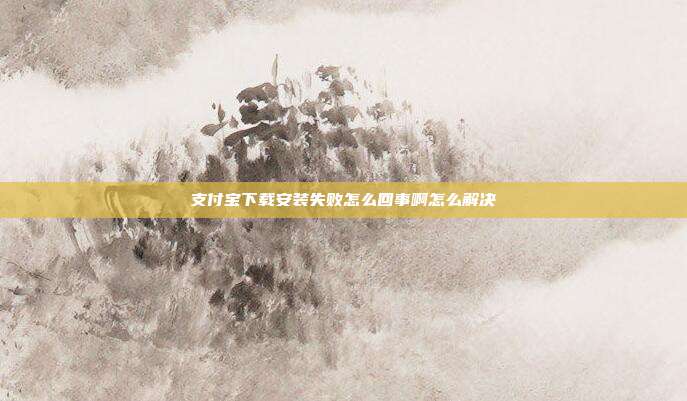 支付宝下载安装失败怎么回事啊怎么解决