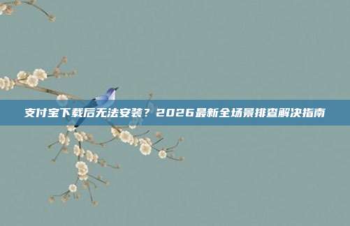 支付宝下载后无法安装?2026最新全场景排查解决指南