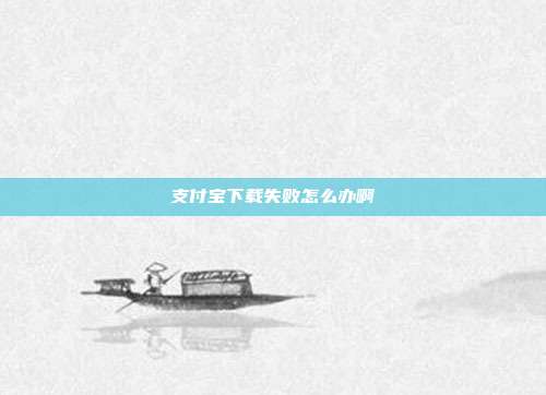 支付宝下载失败怎么办啊