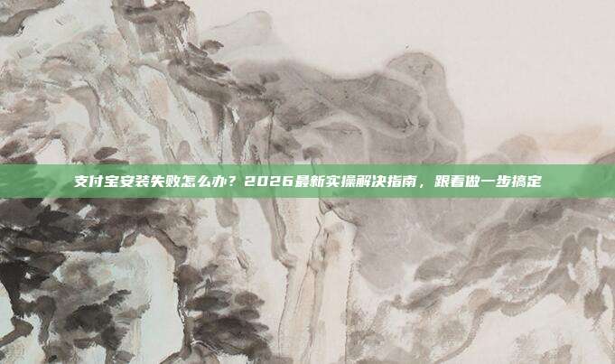 支付宝安装失败怎么办？2026最新实操解决指南，跟着做一步搞定